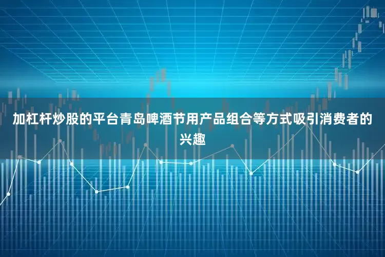 加杠杆炒股的平台青岛啤酒节用产品组合等方式吸引消费者的兴趣