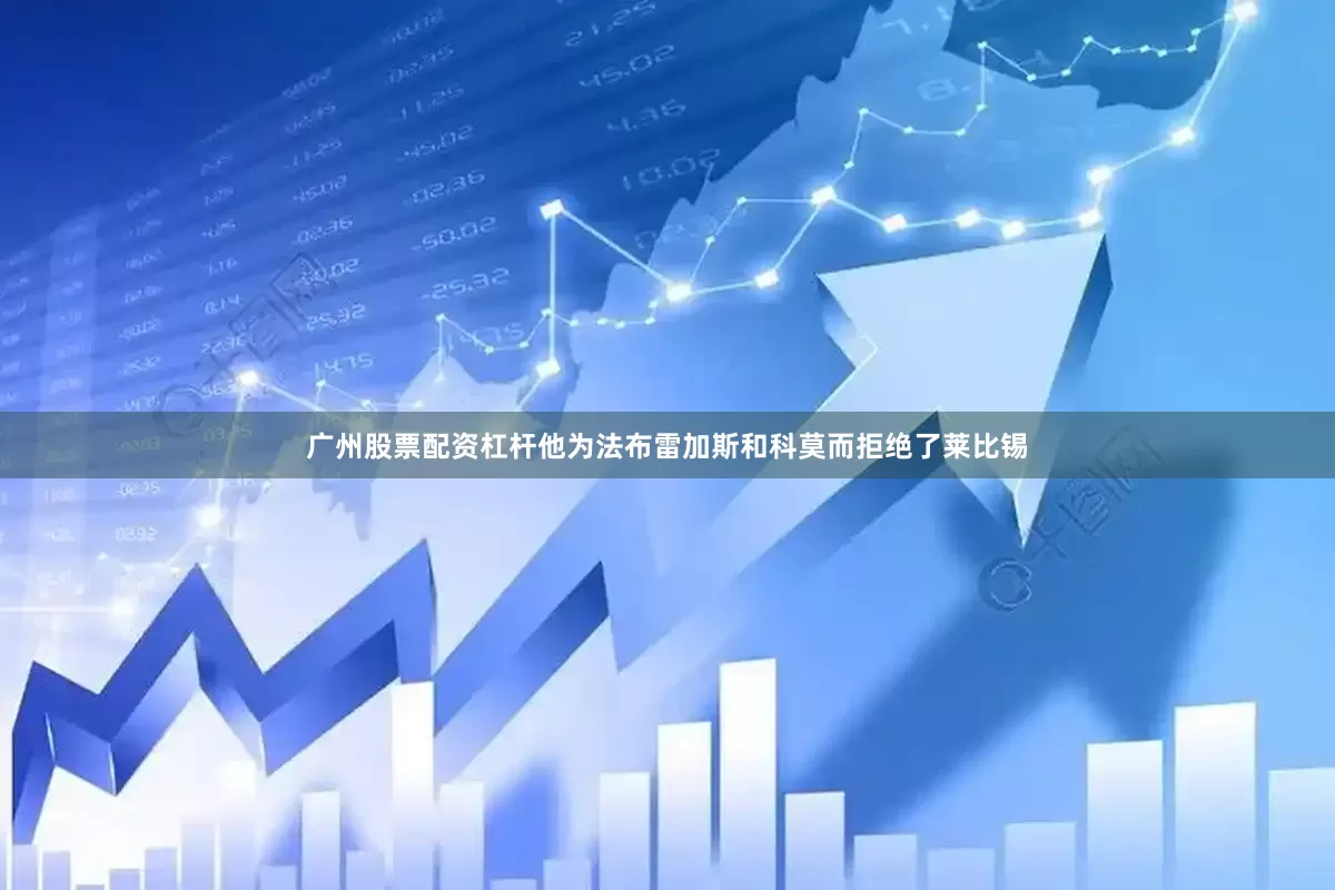 广州股票配资杠杆他为法布雷加斯和科莫而拒绝了莱比锡