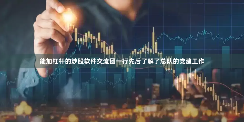 能加杠杆的炒股软件交流团一行先后了解了总队的党建工作